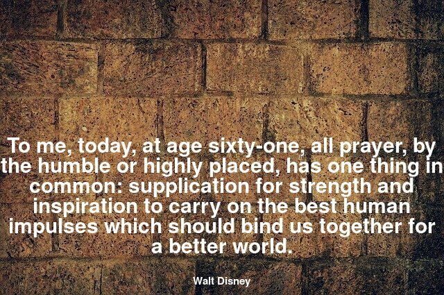 To me, today, at age sixty-one, all prayer, by the humble or highly placed, has one thing in common: supplication for strength and inspiration to carry on the best human impulses which should bind us together for a better world.
