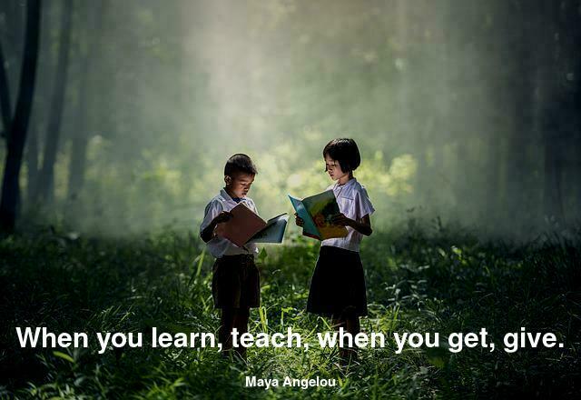 When you learn, teach, when you get, give.