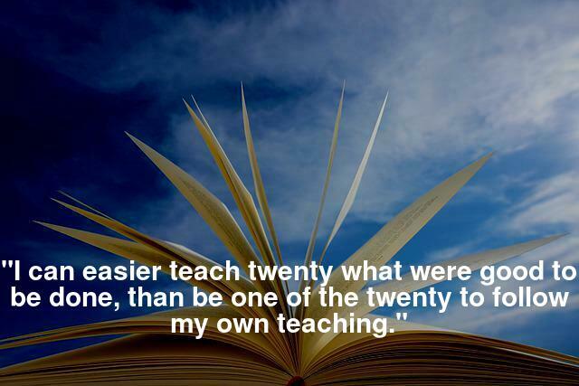 "I can easier teach twenty what were good to be done, than be one of the twenty to follow my own teaching."