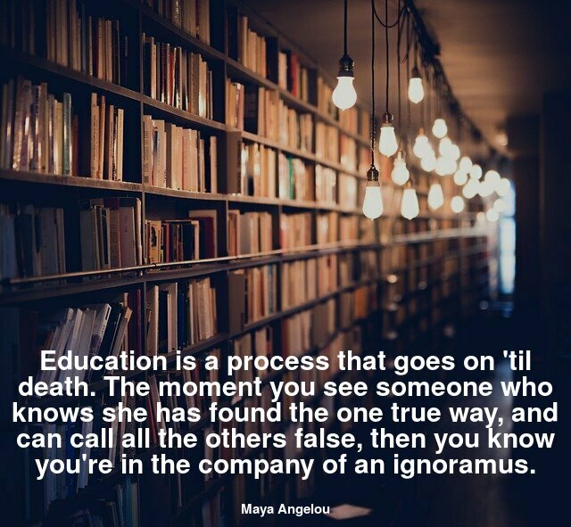 Education is a process that goes on 'til death. The moment you see someone who knows she has found the one true way, and can call all the others false, then you know you're in the company of an ignoramus.