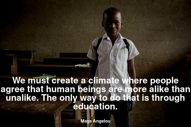 We must create a climate where people agree that human beings are more alike than unalike. The only way to do that is through education.