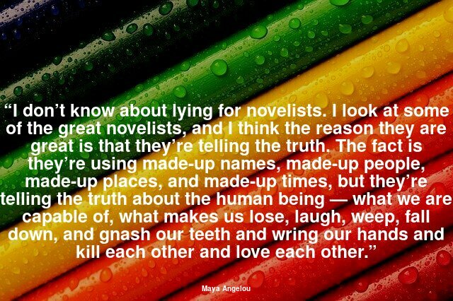 “I don’t know about lying for novelists... but they’re telling the truth about the human being — what we are capable of, what makes us lose, laugh, weep, fall down, and gnash our teeth and wring our hands and kill each other and love each other.”