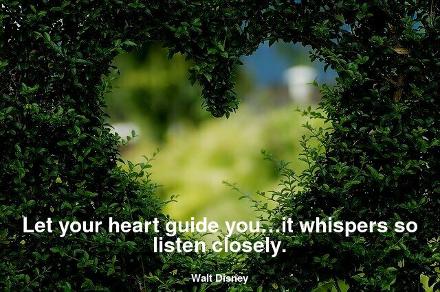 Let your heart guide you…it whispers so listen closely.