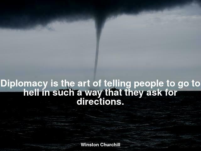 Diplomacy is the art of telling people to go to hell in such a way that they ask for directions.