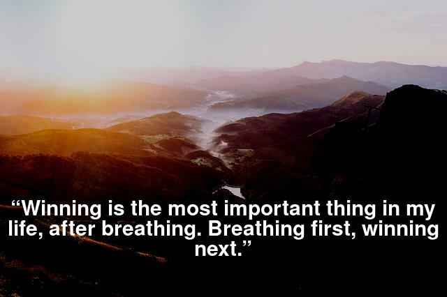 “Winning is the most important thing in my life, after breathing. Breathing first, winning next.”