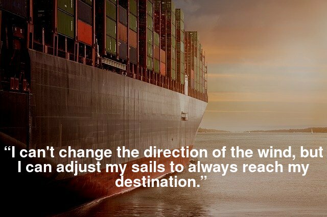 “I can't change the direction of the wind, but I can adjust my sails to always reach my destination.”