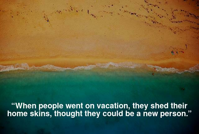 “When people went on vacation, they shed their home skins, thought they could be a new person.