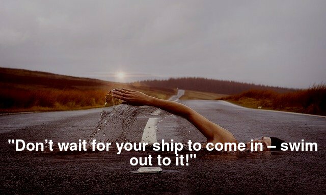 "Don’t wait for your ship to come in – swim out to it!"
