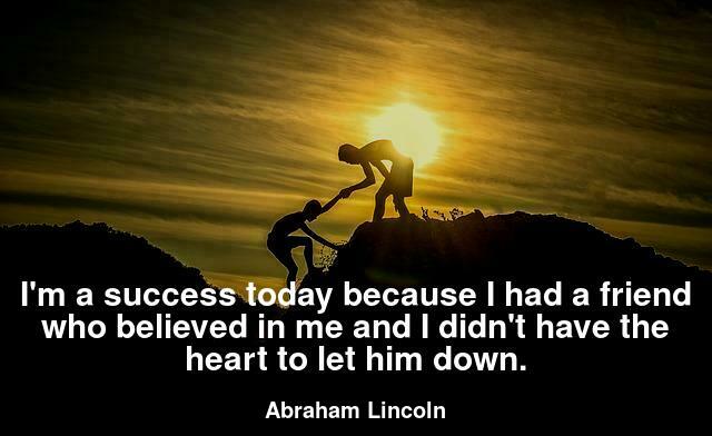 I'm a success today because I had a friend who believed in me and I didn't have the heart to let him down.