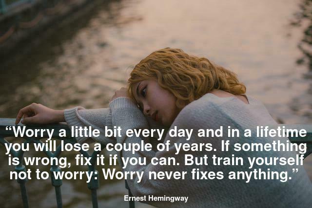 Worry a little bit every day and in a lifetime you will lose a couple of years. If something is wrong, fix it if you can. But train yourself not to worry: Worry never fixes anything