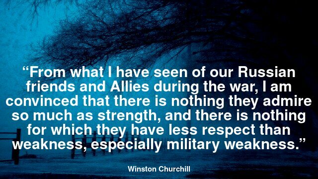“From what I have seen of our Russian friends and Allies during the war, I am convinced that there is nothing they admire so much as strength, and there is nothing for which they have less respect than weakness, especially military weakness.”