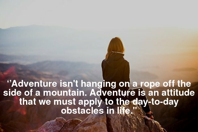 ’Adventure isn't hanging on a rope off the side of a mountain. Adventure is an attitude that we must apply to the day to day obstacles in life.’’