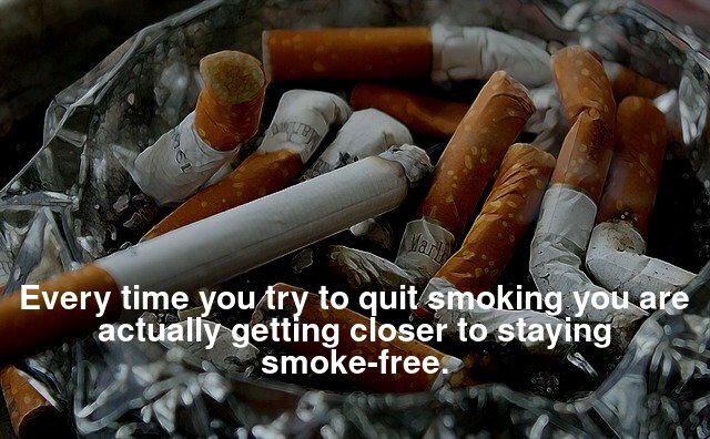 Every time you try to quit smoking you are actually getting closer to staying smoke free.