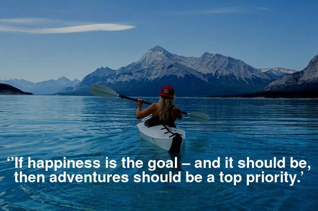 ’If happiness is the goal – and it should be, then adventures should be a top priority.’