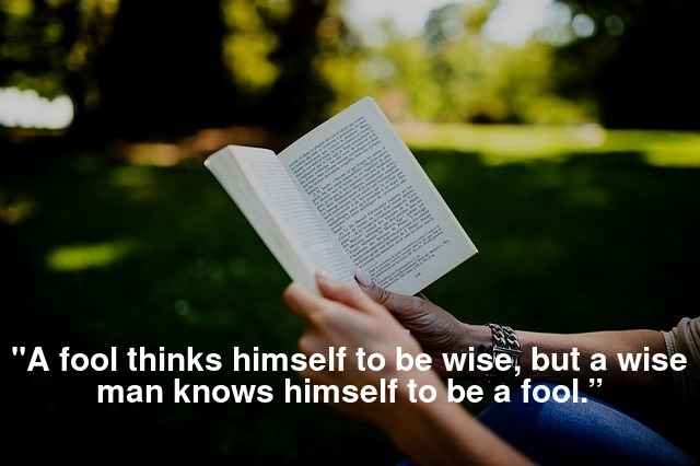 "A fool thinks himself to be wise, but a wise man knows himself to be a fool.”
