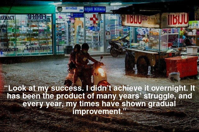 “Look at my success. I didn’t achieve it overnight. It has been the product of many years’ struggle, and every year, my times have shown gradual improvement.” 