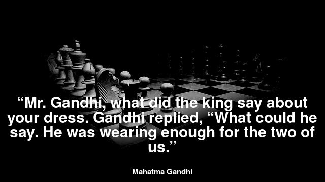 “Mr Gandhi, what did the king say about your dress. Gandhi replied, “What could he say. He was wearing enough for the two of us.”