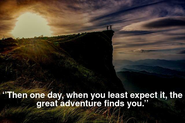 ‘’Then one day, when you least expect it, the great adventure finds you.’