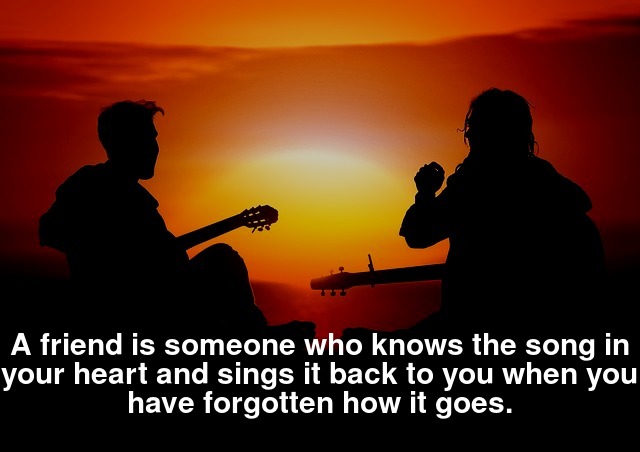 A friend is someone who knows the song in your heart and sings it back to you when you have forgotten how it goes.