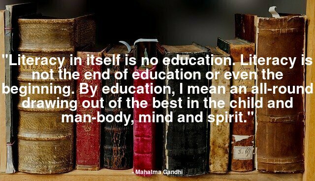 "Literacy in itself is no education. Literacy is not the end of education or even the beginning. By education I mean an all-round drawing out of the best in the child and man-body, mind and spirit." 