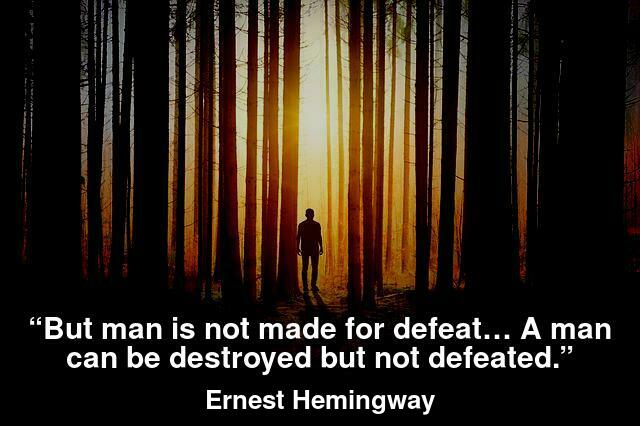 “But man is not made for defeat… A man can be destroyed but not defeated.”