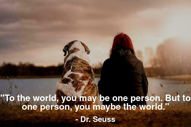 To the world, you maybe one person. But to one person, you maybe the world. 