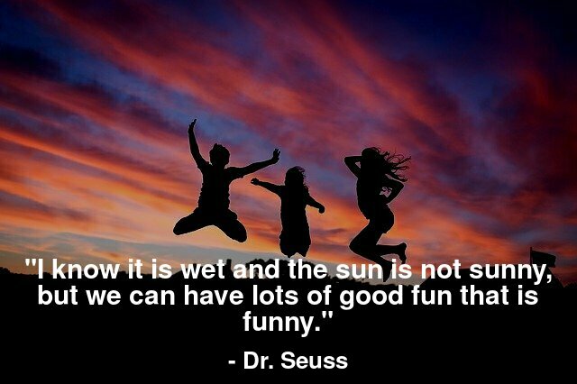 I know it is wet and the sun is not sunny, but we can have lots of good fun that is funny.