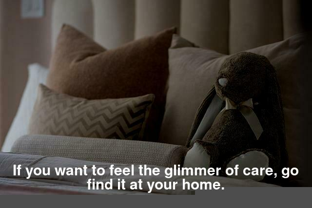 If you want to feel the glimmer of care, go find it at your home.