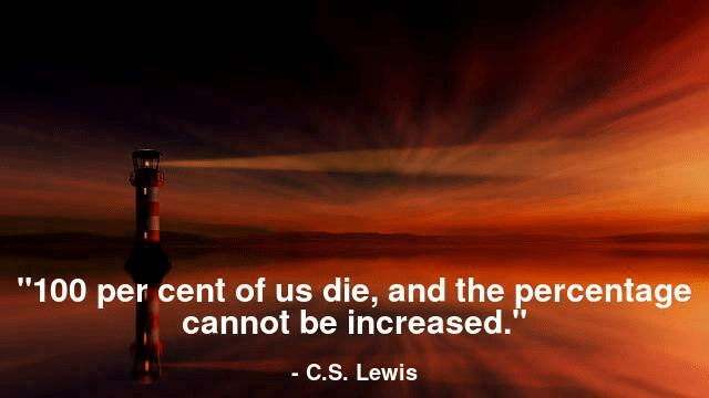 100 per cent of us die, and the percentage cannot be increased.