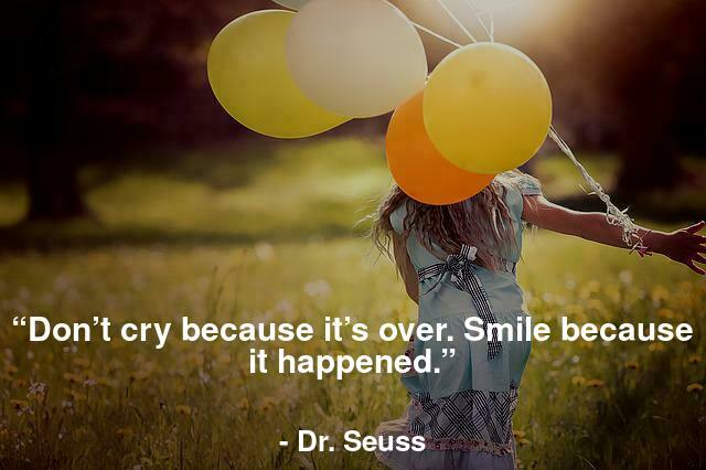 “Don’t cry because it’s over. Smile because it happened.”