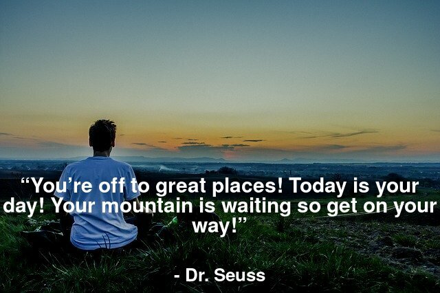 “You’re off to great places! Today is your day! Your mountain is waiting so get on your way!”