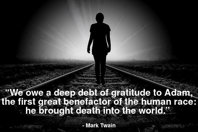 We owe a deep debt of gratitude to Adam, the first great benefactor of the human race: he brought death into the world.