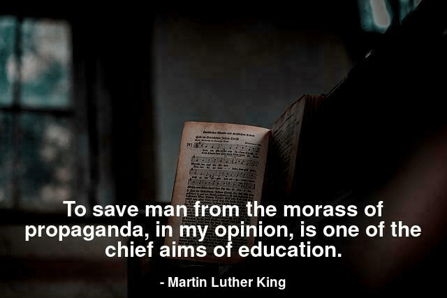 To save man from the morass of propaganda, in my opinion, is one of the chief aims of education.