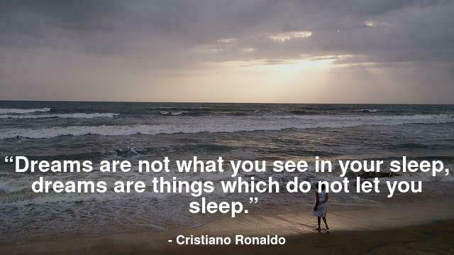 “Dreams are not what you see in your sleep, dreams are things which do not let you sleep.” 