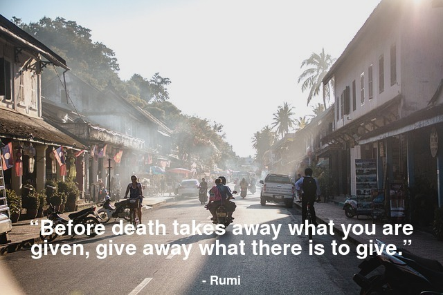 Before death takes away what you are given, give away what there is to give.