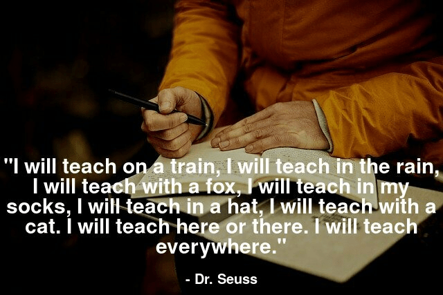 I will teach on a train, I will teach in the rain, I will teach with a fox, I will teach in my socks, I will teach in a hat, I will teach with a cat. I will teach here or there. I will teach everywhere.